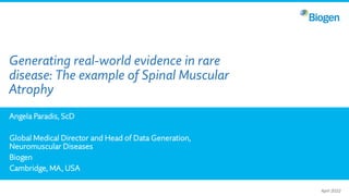 Generating real-world evidence in rare
disease: The example of Spinal Muscular
Atrophy
Angela Paradis, ScD
Global Medical Director and Head of Data Generation,
Neuromuscular Diseases
Biogen
Cambridge, MA, USA
April 2022
 