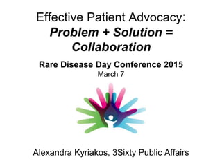 Effective Patient Advocacy:
Problem + Solution =
Collaboration
Alexandra Kyriakos, 3Sixty Public Affairs
Rare Disease Day Conference 2015
March 7
 