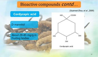 D-mannitol
About 29–85 mg/g in
Fruiting bodies
Cordycepic acid
37
Bioactive compounds contd…
(Xuanwei-Zhou et al. ,2009)
 