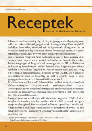 A kínai orvosok nemcsak gyógynövény és gyógygomba alapú gyógysze-
rekkel és teakeverékekkel gyógyítottak. A betegek felépülését megfelelő
ételekkel, levesekkel, sültekkel stb. is igyekeztek elősegíteni. Az itt
közölt receptek mindegyike kínai nyelvű forrásokból származik, isme-
reteink szerint magyar nyelven most először kerülnek közlésre5
.
Szinte minden receptnek több változata is ismert, hisz minden kínai
orvos a saját tapasztalatai szerint módosította, finomította azokat.
Fontos megjegyezni, hogy a kínai hernyógomba az EU területén csak
és kizárólag étrend-kiegészítőként használható, hagyományos élelmi-
szerként nem hozható forgalomba. Fontos megemlíteni továbbá, hogy
a betegségek diagnosztizálása, kezelése orvosi feladat, így a receptek
bemutatásával csak és kizárólag az volt a célunk, hogy e kínai
gyógygomba változatos felhasználását bemutassuk.
Táplálék-összetevőként való felhasználása további, európai, akkreditált
élelmiszervizsgáló laboratóriumok eredményközlései alapján
lehetséges!(Azilyenvizsgálatokkiterjednekamikrobiológiai,nehézfém,
peszticid- és radiaktivitás-szennyeződések, továbbá a főbb, lehetséges
allergének kimutatására is.)
A recepteken csak a szükséges változtatásokat végeztem (Fődi). A kínai
konyhaművészetben minden esetben élő állatból indulnak ki, így a
receptek a levágással, kivéreztetéssel, tollazással/pucolással kezdődnek.
A fordításban a szükséges lépések részletes ismertetése helyett – az első
recept kivételével – csak annyit írok, hogy az adott állatot „megfelelően
készítsük elő”.
a receptek többnyire a Baidu kínai on-line lexikonból származnak.
Lásd: http://baike.baidu.com/view/891.htm
5
Cordyceps füzet » Receptek
28
ReceptekKínai forrásokból fordította: Fődi Attila
 