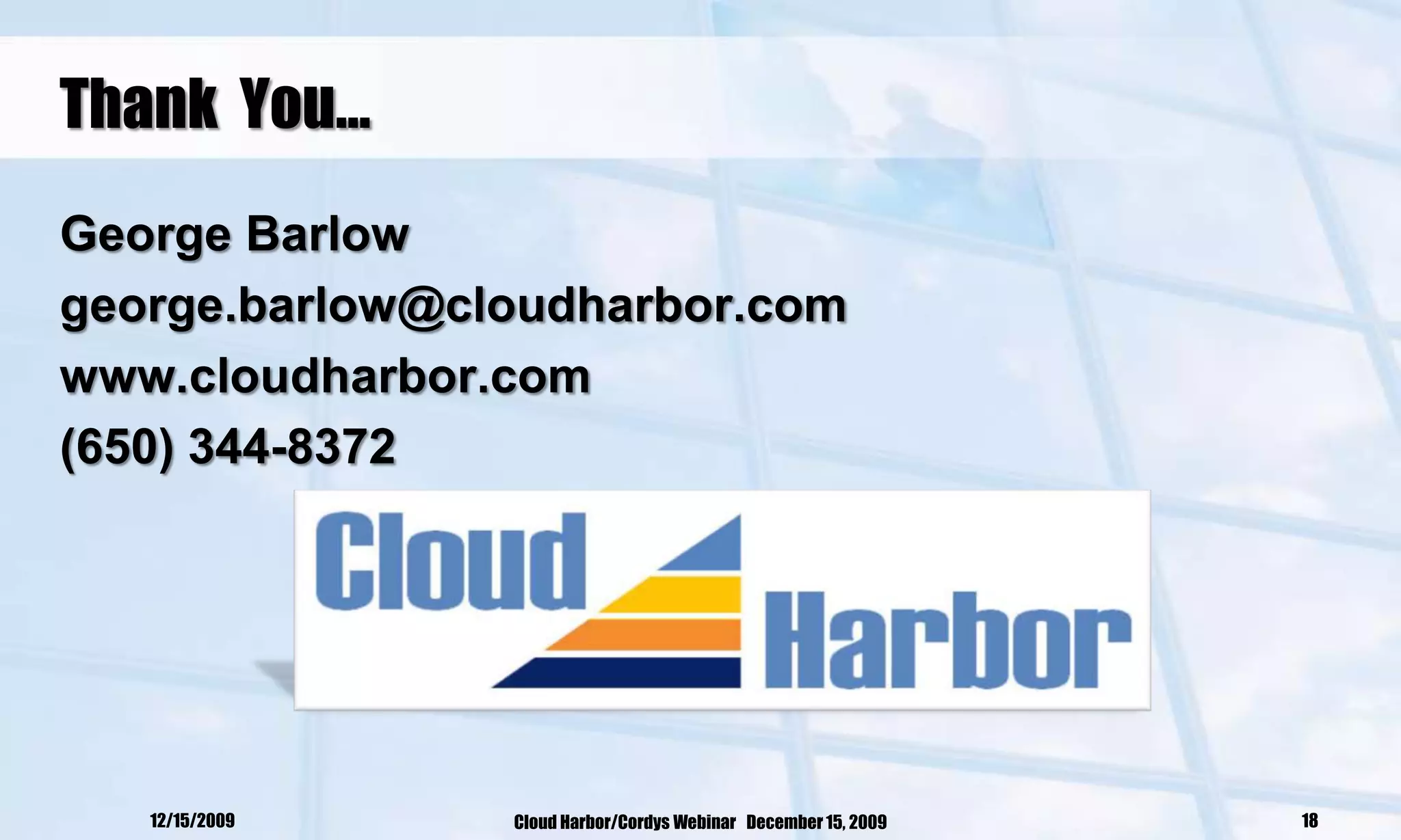 Thank You…
George Barlow
george.barlow@cloudharbor.com
www.cloudharbor.com
(650) 344-8372




   12/15/2009   Cloud Harbor/Cordys Webinar December 15, 2009   18
 