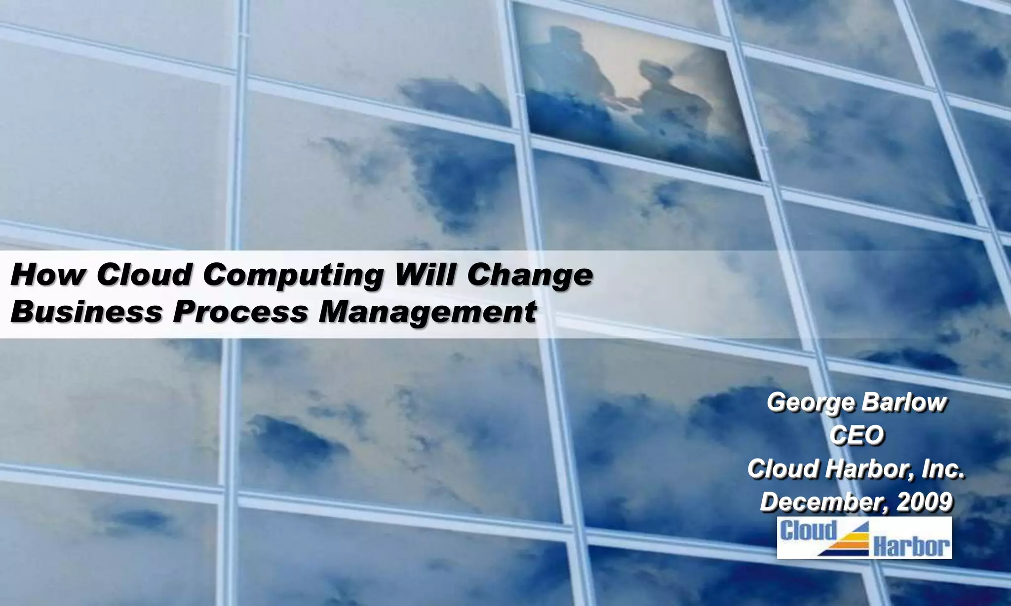 How Cloud Computing Will Change
Business Process Management

                                   George Barlow
                                        CEO
                                  Cloud Harbor, Inc.
                                   December, 2009
 