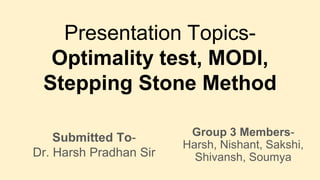Presentation Topics-
Optimality test, MODI,
Stepping Stone Method
Group 3 Members-
Harsh, Nishant, Sakshi,
Shivansh, Soumya
Submitted To-
Dr. Harsh Pradhan Sir
 