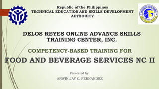 Republic of the Philippines
TECHNICAL EDUCATION AND SKILLS DEVELOPMENT
AUTHORITY
COMPETENCY-BASED TRAINING FOR
FOOD AND BEVERAGE SERVICES NC II
Presented by:
ARWIN JAY O. FERNANDEZ
DELOS REYES ONLINE ADVANCE SKILLS
TRAINING CENTER, INC.
 