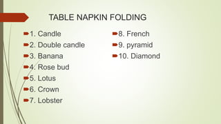 TABLE NAPKIN FOLDING
1. Candle
2. Double candle
3. Banana
4. Rose bud
5. Lotus
6. Crown
7. Lobster
8. French
9. pyramid
10. Diamond
 