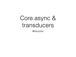 Core.async & 
transducers 
@ktsujister 
 