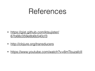 References 
? https://gist.github.com/ktsujister/ 
67b68c059e8b6b540cf3 
? http://clojure.org/transducers 
? https://www.youtube.com/watch?v=6mTbuzafcII 
