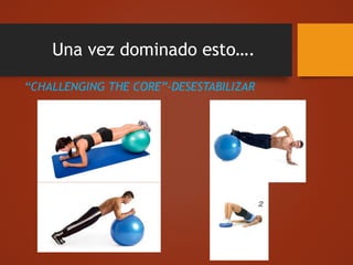 Una vez dominado esto….
“CHALLENGING THE CORE”-DESESTABILIZAR
 