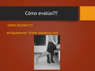 Cómo evalúo???
-GRAN DILEMA!!!!!
Antiguamente: Prone instabilty test
 