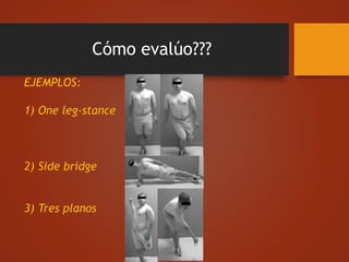 Cómo evalúo???
EJEMPLOS:
1) One leg-stance
2) Side bridge
3) Tres planos
 