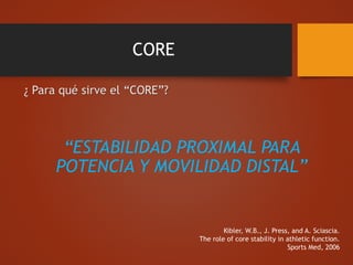CORE
¿ Para qué sirve el “CORE”?
“ESTABILIDAD PROXIMAL PARA
POTENCIA Y MOVILIDAD DISTAL”
Kibler, W.B., J. Press, and A. Sciascia.
The role of core stability in athletic function.
Sports Med, 2006
 