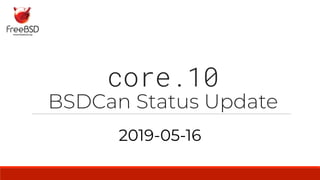 core.10
BSDCan Status Update
2019-05-16
 