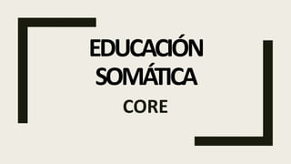 EDUCACIÓN
SOMÁTICA
CORE
 