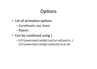 Op+ons	
  
•  Lot	
  of	
  anima+on	
  op+ons	
  
    –  CurveEaseIn,	
  out,	
  linear	
  
    –  Repeat..	
  
•  Can	
  be	
  combined	
  using	
  |	
  
    –  UIViewAnimationOptionCurveEaseIn |
       UIViewAnimationOptionAutoreverse
 