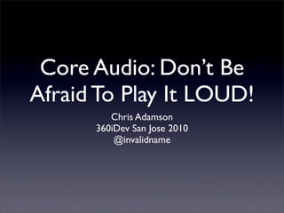 Core Audio: Don’t Be
Afraid To Play It LOUD!
         Chris Adamson
      360iDev San Jose 2010
          @invalidname
 