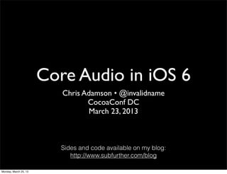 Core Audio in iOS 6
                          Chris Adamson • @invalidname
                                 CocoaConf DC
                                  March 23, 2013



                          Sides and code available on my blog:
                             http://www.subfurther.com/blog

Monday, March 25, 13
 