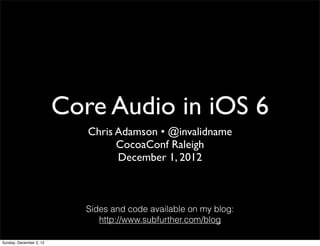 Core Audio in iOS 6
                            Chris Adamson • @invalidname
                                  CocoaConf Raleigh
                                  December 1, 2012



                            Sides and code available on my blog:
                               http://www.subfurther.com/blog

Sunday, December 2, 12
 