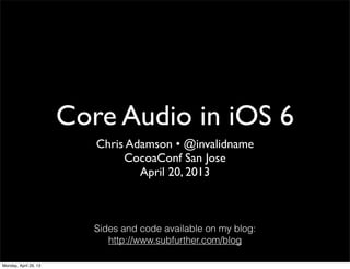 Core Audio in iOS 6
Chris Adamson • @invalidname
CocoaConf San Jose
April 20, 2013
Sides and code available on my blog:
http://www.subfurther.com/blog
Monday, April 29, 13
 