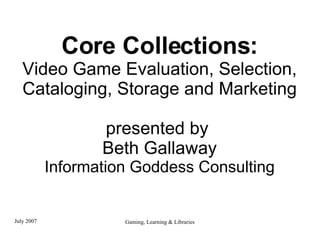 Core Collections: Video Game Evaluation, Selection, Cataloging, Storage and Marketing presented by  Beth Gallaway Information Goddess Consulting 