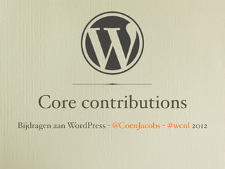 Core contributions
Bijdragen aan WordPress - @CoenJacobs - #wcnl 2012
 