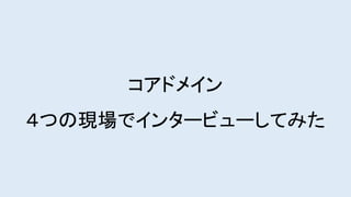 コアドメイン
４つの現場でインタービューしてみた
 
