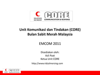 COMMUNICATION & RESPONSE




Unit Komunikasi dan Tindakan (CORE)
     Bulan Sabit Merah Malaysia

             EMCOM 2011

               Disediakan oleh:
                   Azli Paat
               Ketua Unit CORE
       http://www.ridzalmersing.com
 
