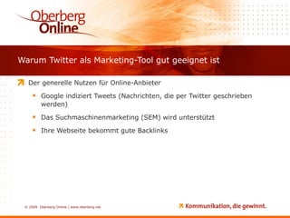 Warum Twitter als Marketing-Tool gut geeignet ist Der generelle Nutzen für Online-Anbieter Google indiziert Tweets (Nachrichten, die per Twitter geschrieben werden) Das Suchmaschinenmarketing (SEM) wird unterstützt Ihre Webseite bekommt gute Backlinks 