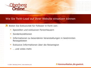 Wie Sie Twitt-Lead auf Ihrer Website einsetzen können Bieten Sie Exklusivität für Follower in Form von: Speziellen und exklusiven Ferienhäusern Sonderkonditionen Informationen zu besonderen Veranstaltungen in bestimmten Reisegebieten Exklusive Informationen über die Reiseregion …  und vieles mehr. 