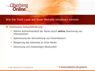 Wie Sie Twitt-Lead auf Ihrer Website einsetzen können Verbesserte Verkaufsförderung: Höhere Aufmerksamkeit der Marke durch  aktive  Gewinnung von Interessenten Optimierung der Vermarktung von Ferienhäusern Steigerung des Interesse an Ihrer Marke Gewinnung von reiselustigen Neukunden 