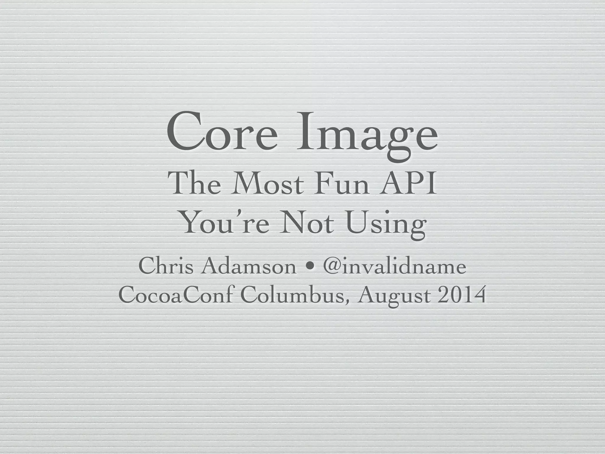 Core Image	

The Most Fun API	

You’re Not Using
Chris Adamson • @invalidname	

CocoaConf Columbus, August 2014
 
