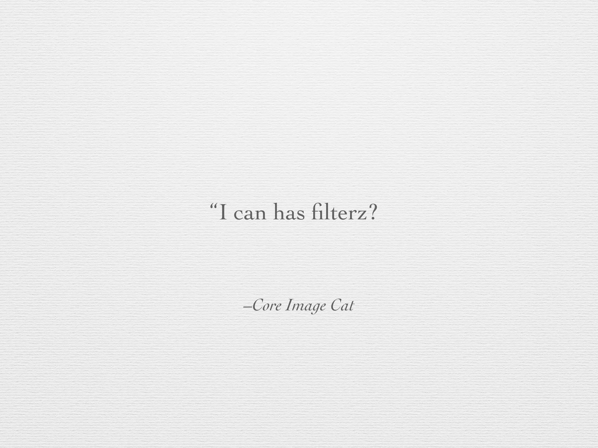 –Core Image Cat
“I can has ﬁlterz?
 