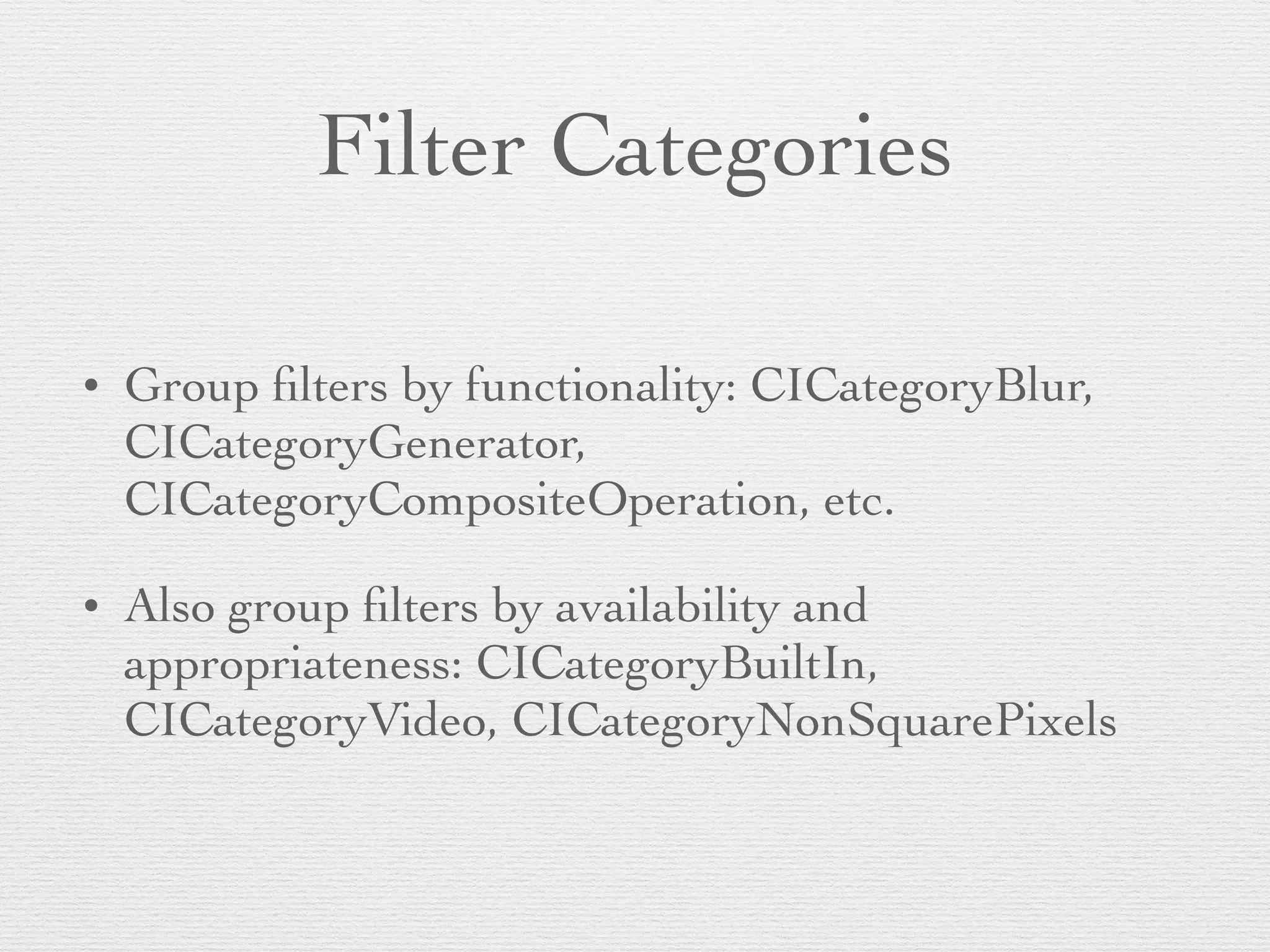 Filter Categories
• Group ﬁlters by functionality: CICategoryBlur,
CICategoryGenerator,
CICategoryCompositeOperation, etc.	

• Also group ﬁlters by availability and
appropriateness: CICategoryBuiltIn,
CICategoryVideo, CICategoryNonSquarePixels
 