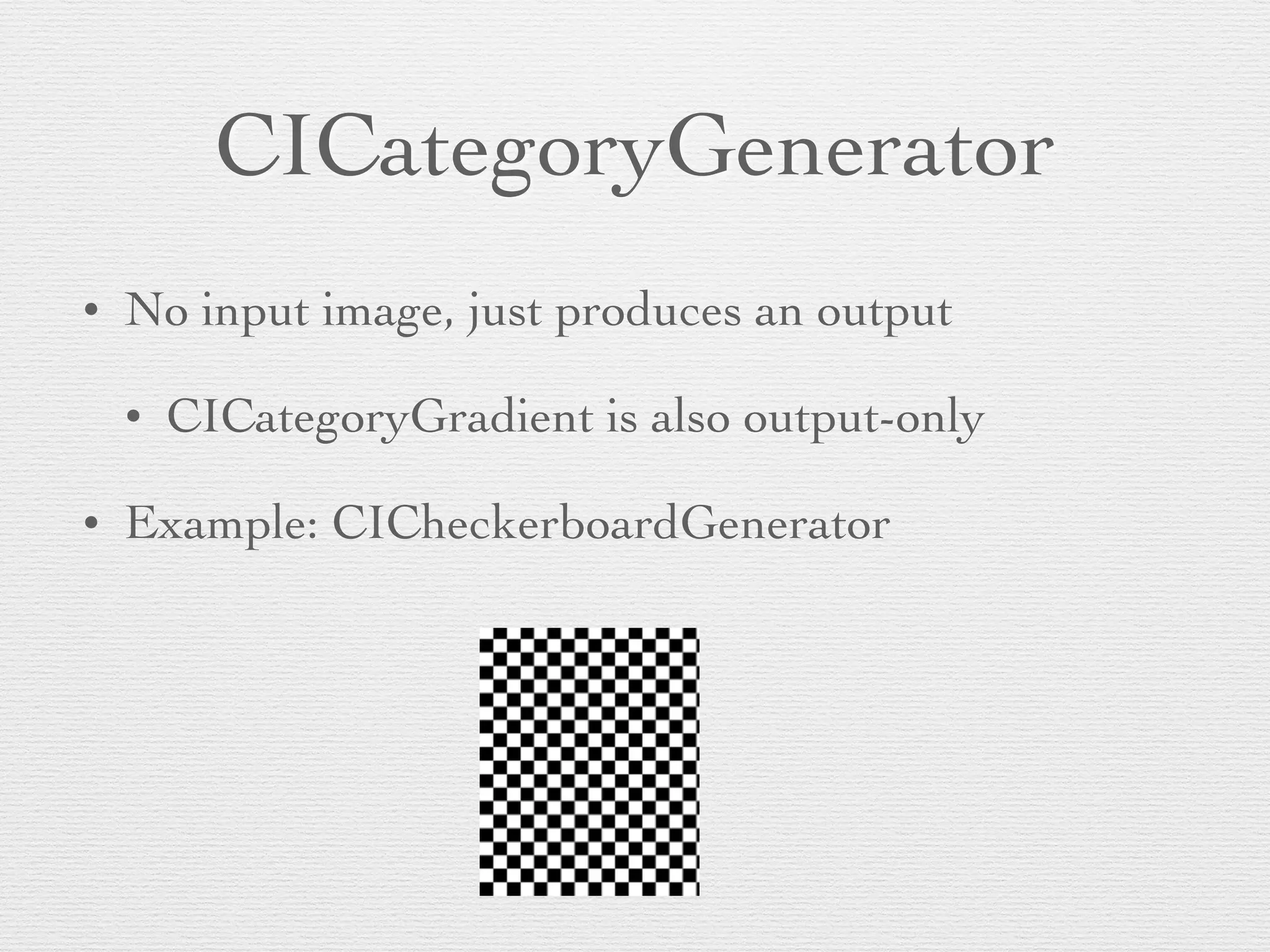 CICategoryGenerator
• No input image, just produces an output	

• CICategoryGradient is also output-only	

• Example: CICheckerboardGenerator
 