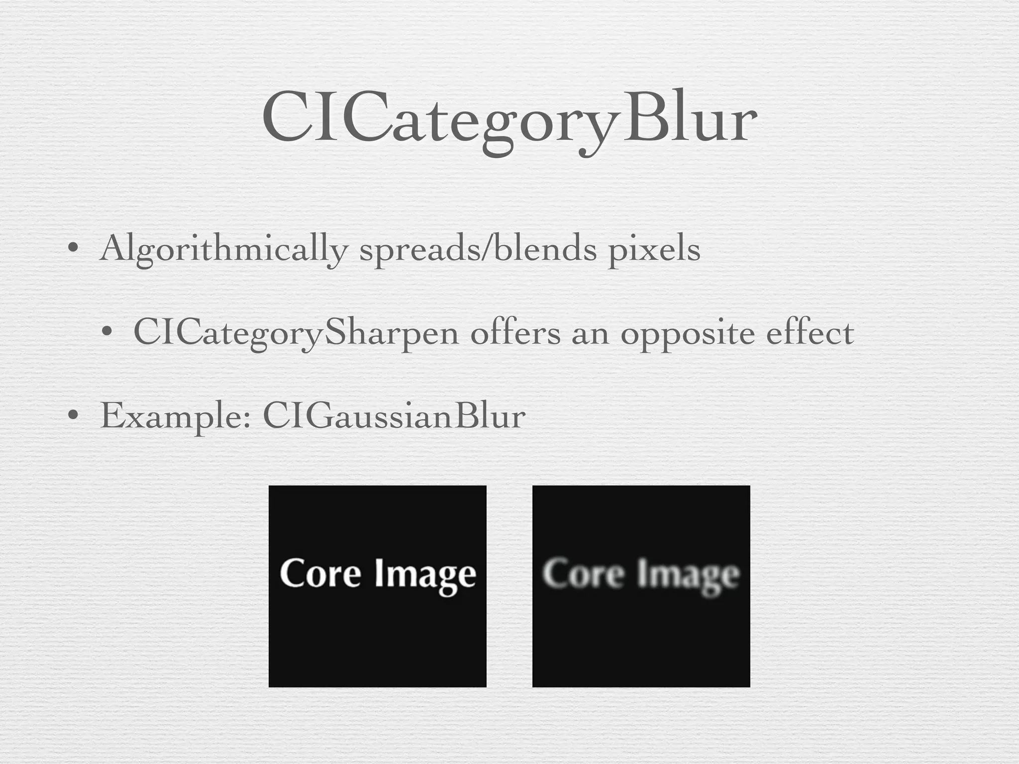 CICategoryBlur
• Algorithmically spreads/blends pixels	

• CICategorySharpen offers an opposite effect	

• Example: CIGaussianBlur
 