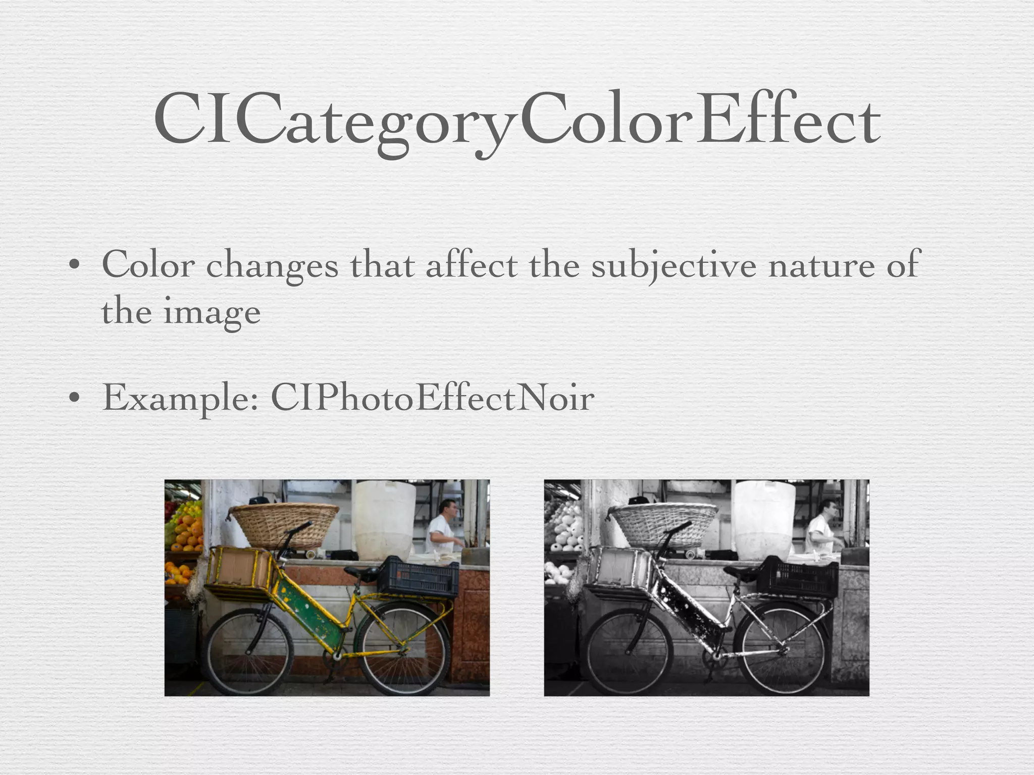 CICategoryColorEffect
• Color changes that affect the subjective nature of
the image	

• Example: CIPhotoEffectNoir
 