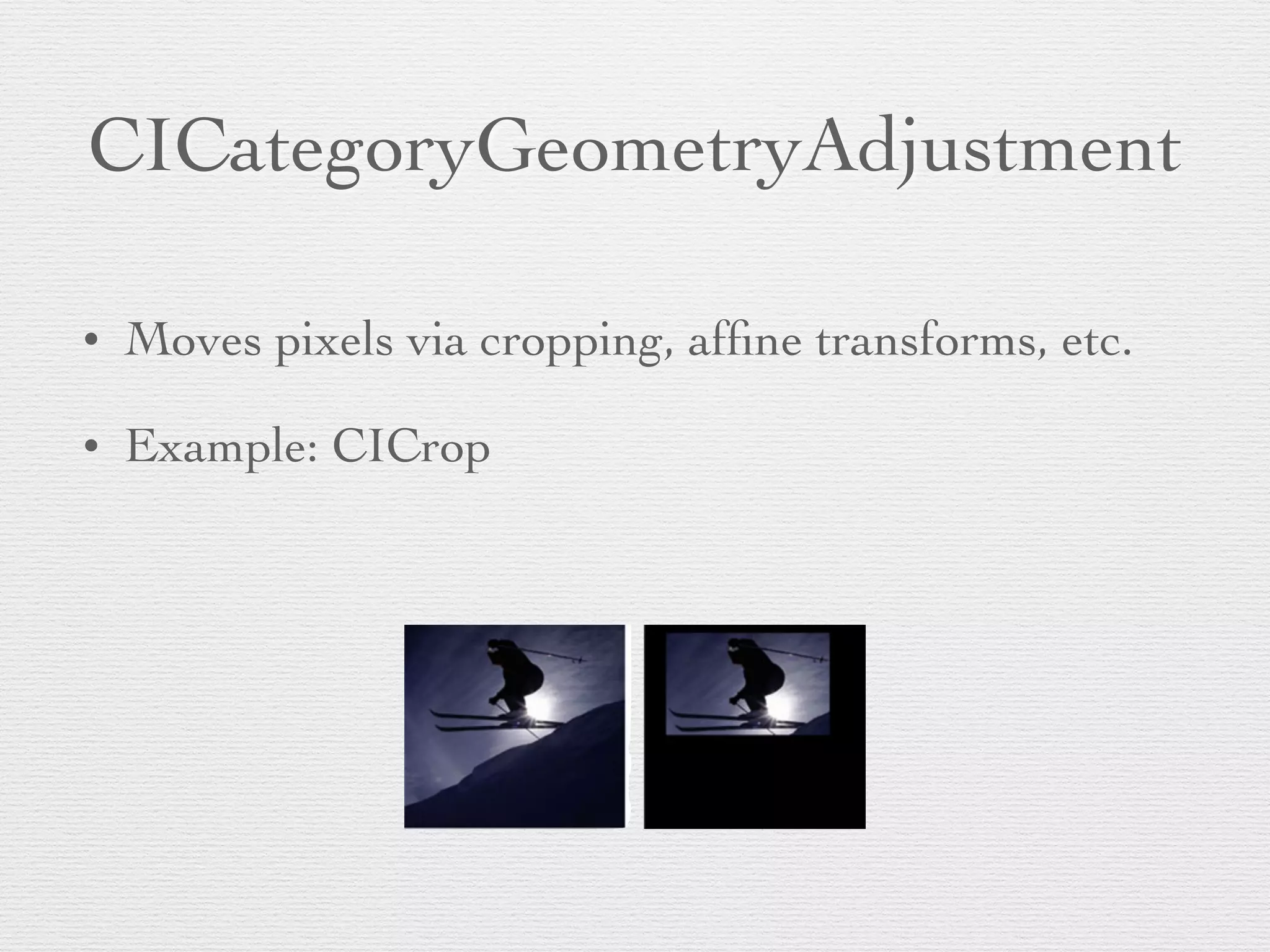 CICategoryGeometryAdjustment
• Moves pixels via cropping, afﬁne transforms, etc.	

• Example: CICrop
 