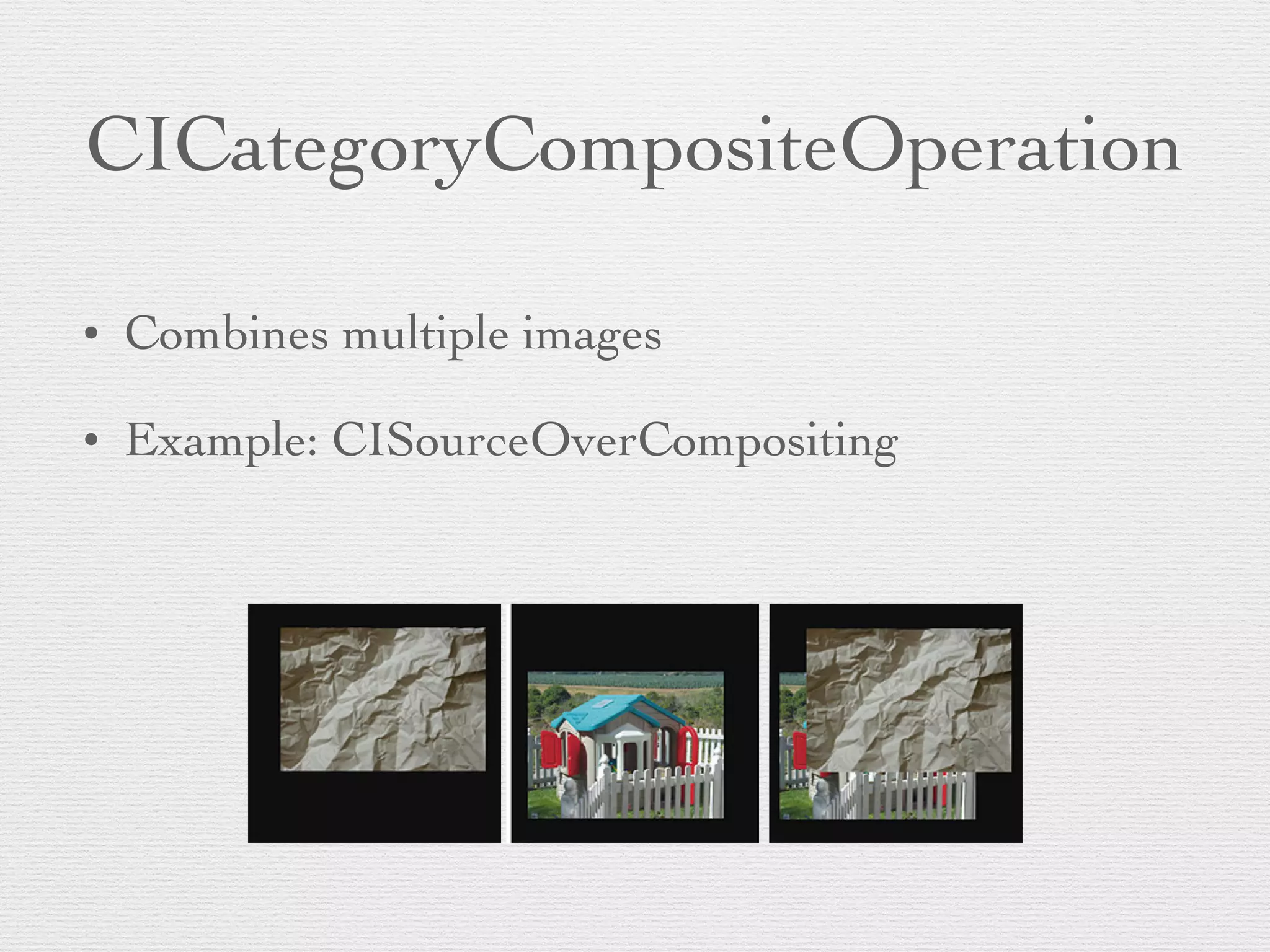CICategoryCompositeOperation
• Combines multiple images	

• Example: CISourceOverCompositing
 