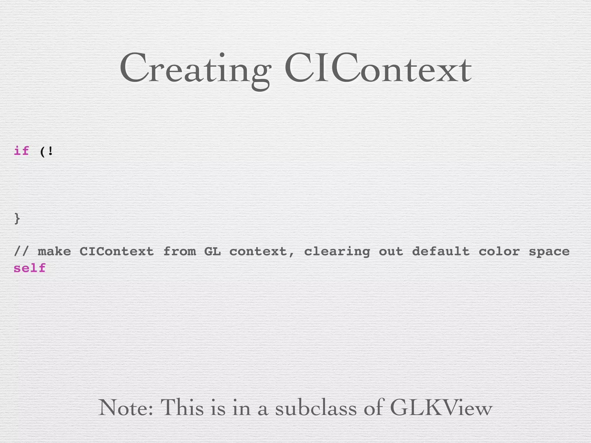 Creating CIContext
if (!
! !
! ! ! ! ! !
! !
}!
! ! !
// make CIContext from GL context, clearing out default color space
self
! ! ! ! ! ! ! ! ! ! ! ! !
! ! ! !
! ! ! ! ! ! ! ! ! ! ! ! ! ! ! ! ! ! ! ! ! !
!
Note: This is in a subclass of GLKView
 