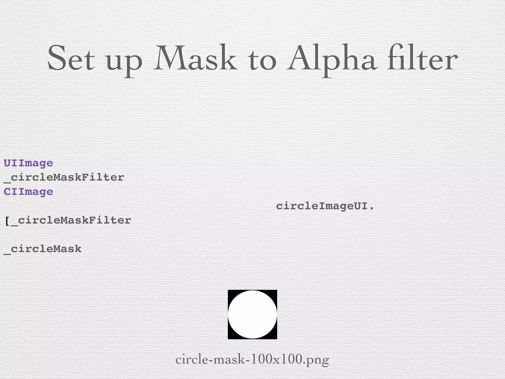 Set up Mask to Alpha ﬁlter
UIImage
_circleMaskFilter
CIImage
! ! ! ! ! ! ! ! ! ! ! ! circleImageUI.
[_circleMaskFilter
! ! ! ! ! ! !
_circleMask
circle-mask-100x100.png
 