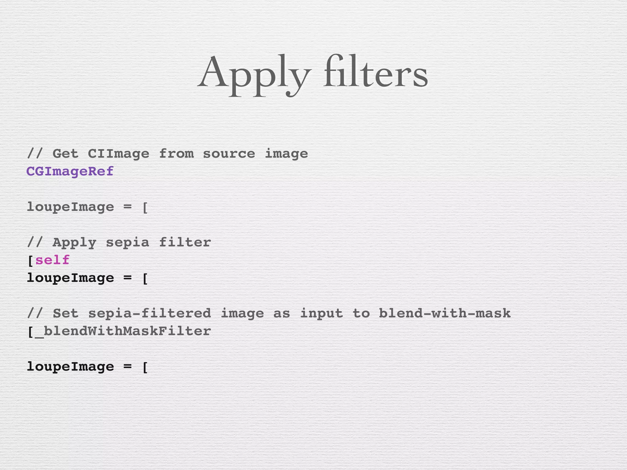 Apply ﬁlters
// Get CIImage from source image
CGImageRef
! ! ! ! ! ! ! !
loupeImage = [
!
// Apply sepia filter
[self
loupeImage = [
!
// Set sepia-filtered image as input to blend-with-mask
[_blendWithMaskFilter
! ! ! ! ! !
loupeImage = [
 