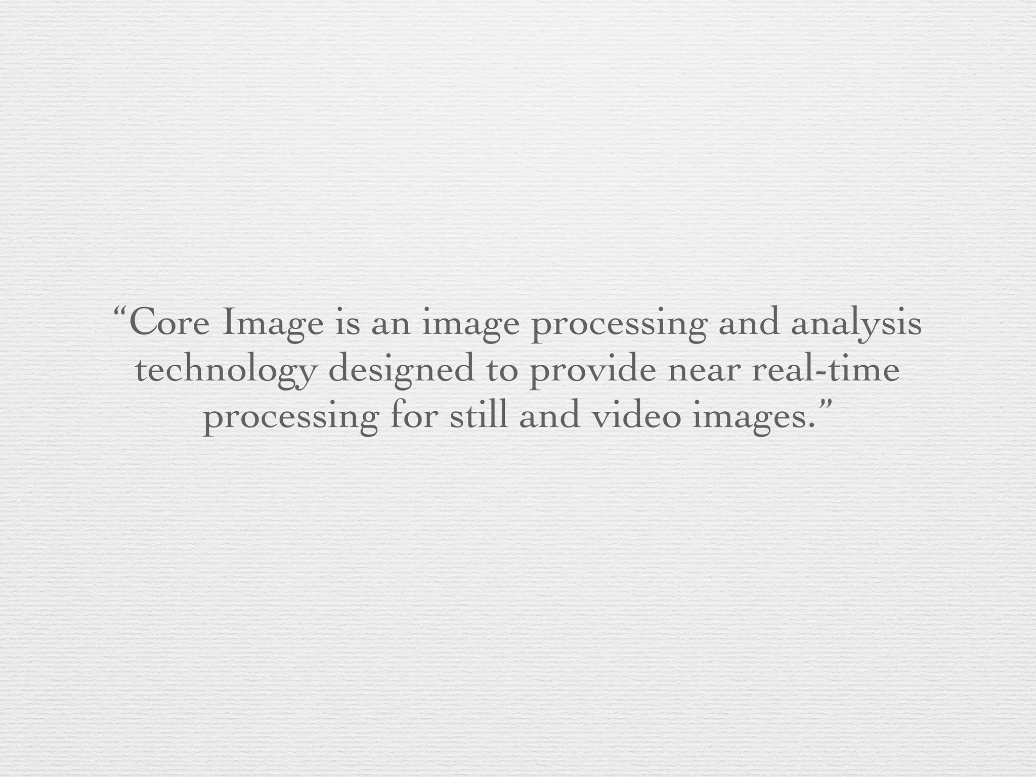 “Core Image is an image processing and analysis
technology designed to provide near real-time
processing for still and video images.”
 