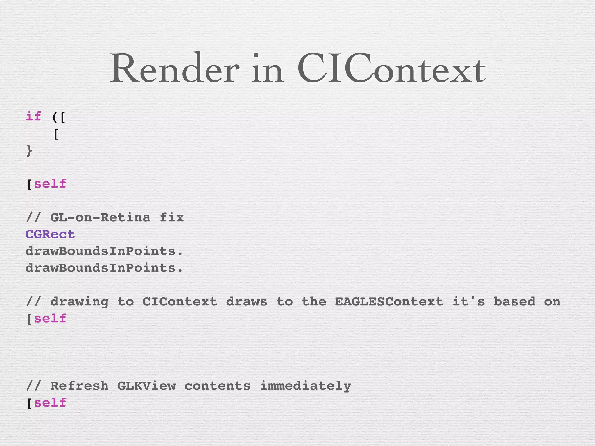 Render in CIContext
if ([
! [
}!
! !
[self
!
// GL-on-Retina fix
CGRect
drawBoundsInPoints.
drawBoundsInPoints.
! !
// drawing to CIContext draws to the EAGLESContext it's based on
[self
! ! ! ! !! ! !
! ! ! ! ! ! ! !
!
// Refresh GLKView contents immediately
[self
 