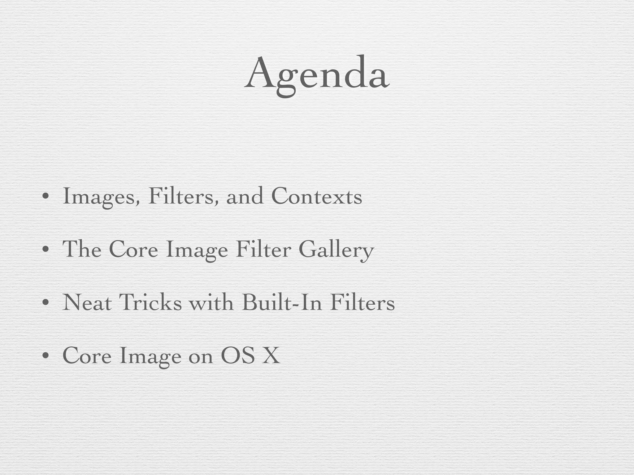 Agenda
• Images, Filters, and Contexts	

• The Core Image Filter Gallery	

• Neat Tricks with Built-In Filters	

• Core Image on OS X
 