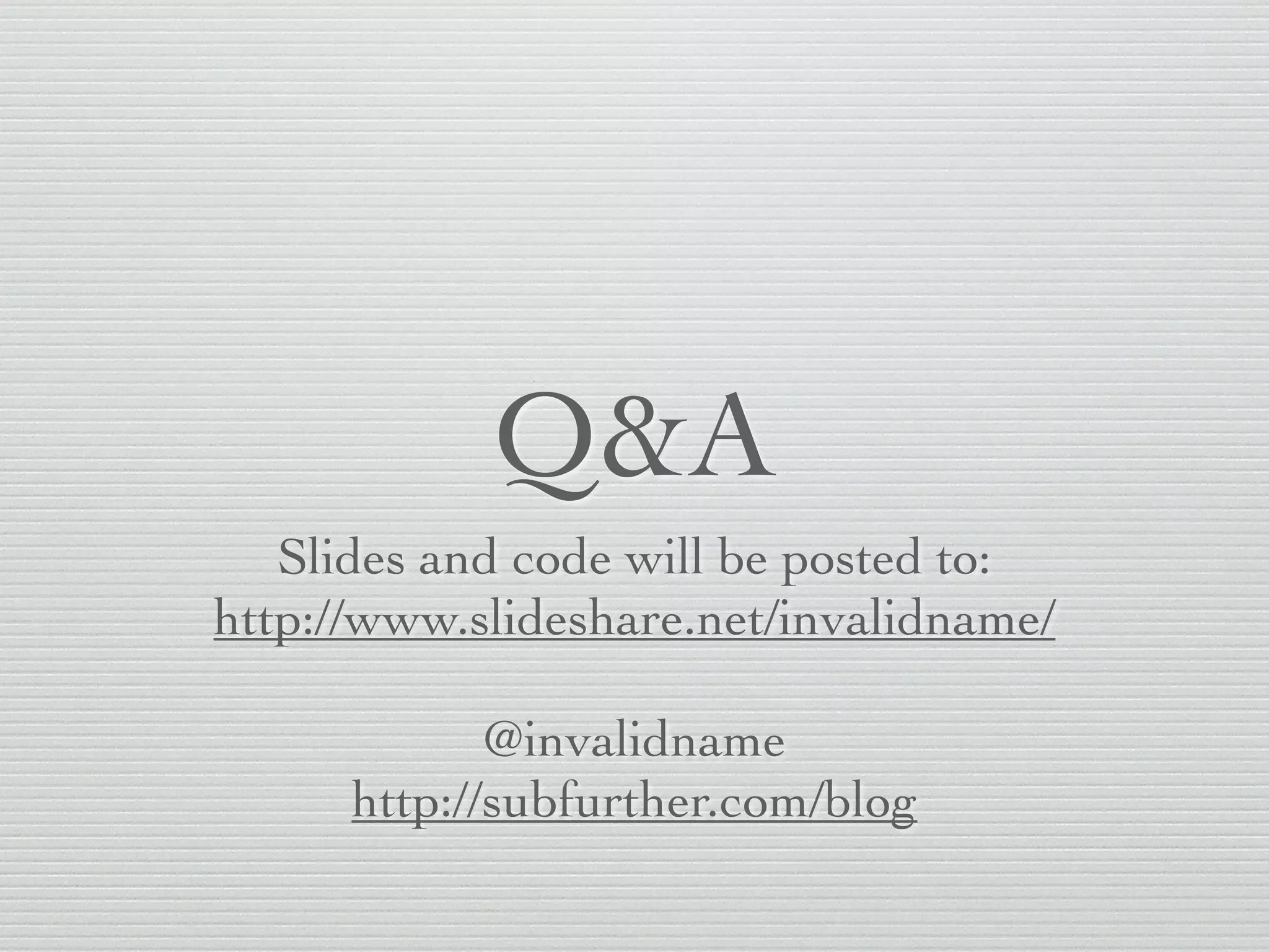 Q&A
Slides and code will be posted to:	

http://www.slideshare.net/invalidname/
!
@invalidname	

http://subfurther.com/blog
 