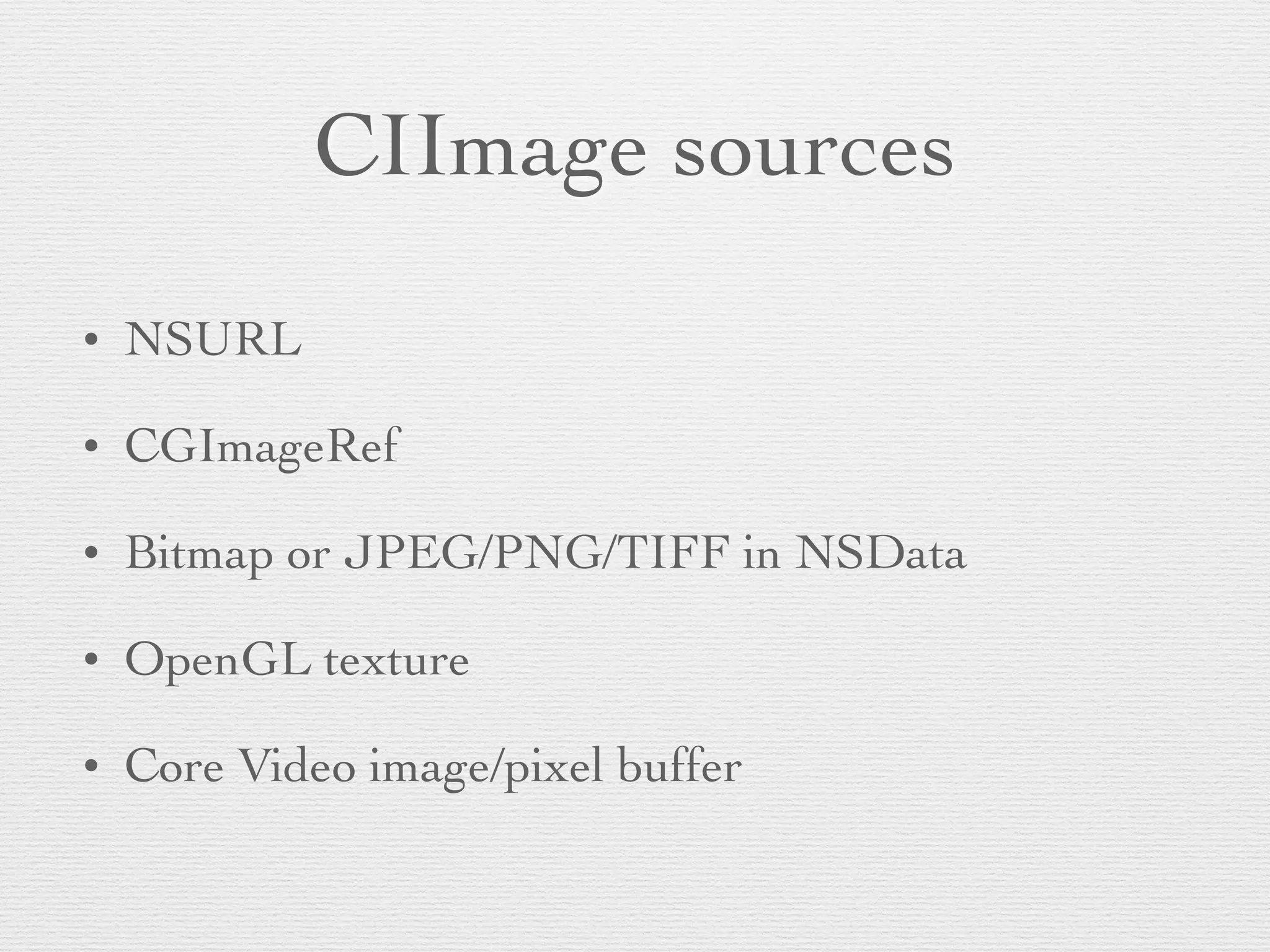CIImage sources
• NSURL	

• CGImageRef	

• Bitmap or JPEG/PNG/TIFF in NSData	

• OpenGL texture	

• Core Video image/pixel buffer
 