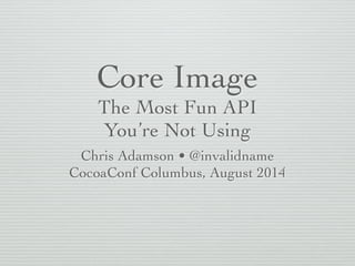 Core Image	

The Most Fun API	

You’re Not Using
Chris Adamson • @invalidname	

CocoaConf Columbus, August 2014
 