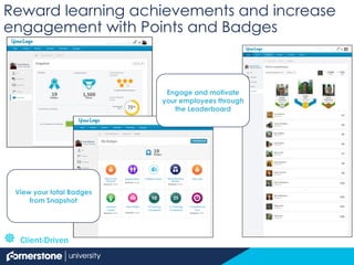 View your total Badges
from Snapshot
Engage and motivate
your employees through
the Leaderboard
Reward learning achievements and increase
engagement with Points and Badges
 Client-Driven
 