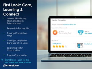 1
First Look: Core,
Learning &
Connect
• Universal Profile: My
Team Dropdown
Enhancement
• Rewards & Recognition
• Training Completion
Page
• Training Completion
Signature at LO Level
• Searching within
Communities
• Tags in Communities
 Client-Driven – Look for this
icon to see your voice in action
 