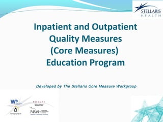 06/11/13 1
Inpatient and Outpatient
Quality Measures
(Core Measures)
Education Program
Developed by The Stellaris Core Measure Workgroup
 