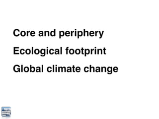 Core and periphery
Ecological footprint
Global climate change
 